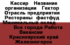 Кассир › Название организации ­ Гектор › Отрасль предприятия ­ Рестораны, фастфуд › Минимальный оклад ­ 13 000 - Все города Работа » Вакансии   . Красноярский край,Железногорск г.